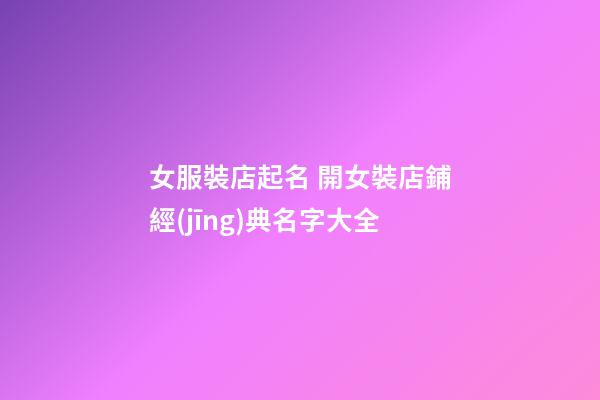 女服裝店起名 開女裝店鋪經(jīng)典名字大全